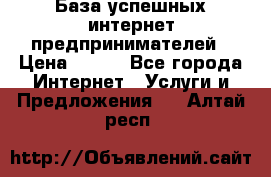 База успешных интернет предпринимателей › Цена ­ 600 - Все города Интернет » Услуги и Предложения   . Алтай респ.
